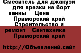 Смеситель для джакузи ( для врезки на борт ванны) › Цена ­ 4 500 - Приморский край Строительство и ремонт » Сантехника   . Приморский край